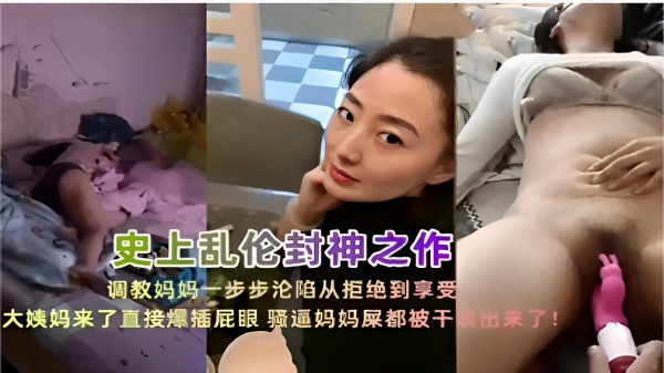 史上乱伦封神之作调教妈妈一步步沦陷从拒绝到享受大姨妈来了直接爆插屁眼 骚逼妈妈屎都被干出来了！