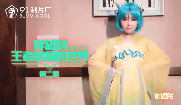 91CM-179穿越到王者荣耀的世界第二集-谢语彤-精品力荐