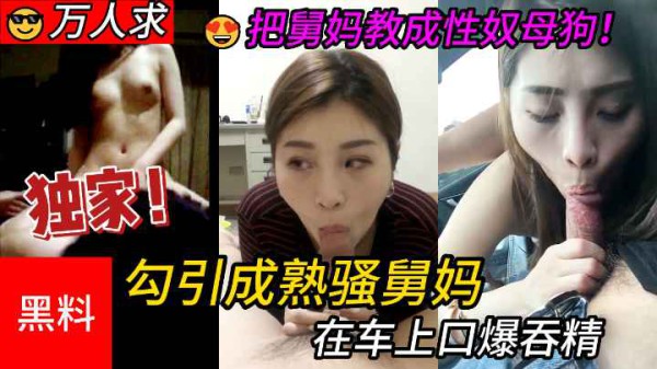 【乱伦】#勾引成熟骚舅妈，牲口外甥把舅妈教成性奴母狗，在车上口爆吞精