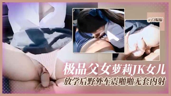 极品父女萝莉JK女儿-放学后野外车震啪啪无套内射-精品力荐
