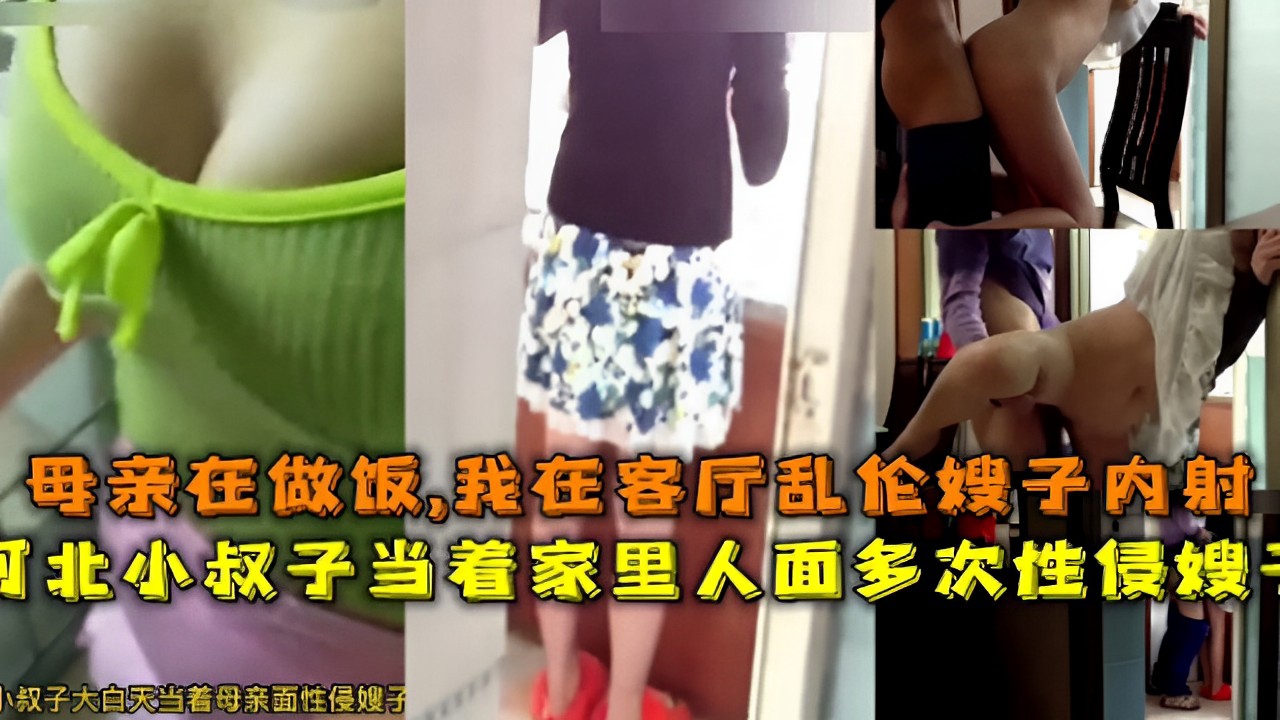 母亲在做饭，我在客厅乱伦嫂子内射河北小叔子当着家里人面多次性侵嫂子小叔子大白天当着母亲面性侵嫂子