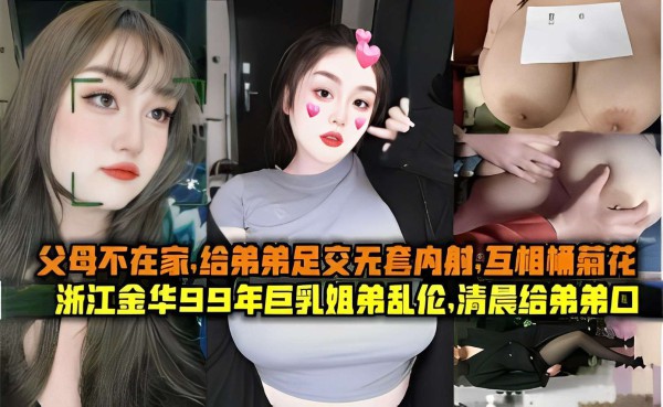 父母不在家，给弟弟足交无套内射，互相桶菊花，浙江金华99年巨乳姐弟乱伦，清晨给弟弟口-xj