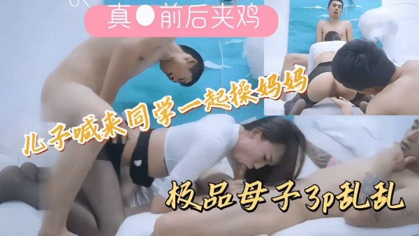 ( 精品乱伦 ) 【真实乱伦3p大乱交】极品母子乱伦，儿子喊来同学一起操妈妈