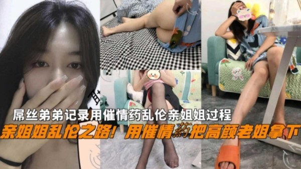 【下药乱伦亲姐姐全过程】屌丝弟弟用催情药把高颜老姐拿下，全程高能刺激还包含野战！-xj