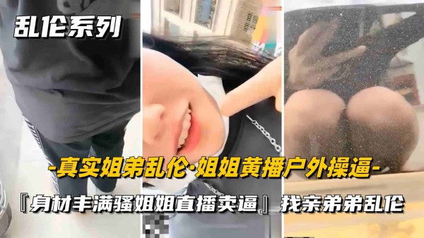 【真实姐弟乱伦】男友在抓娃娃女友跑去手机店勾引亲弟弟乱伦，跑到厕所后入无套内射-xj