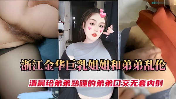 浙江金华99年巨乳姐弟乱伦，清晨给熟睡的弟弟口交，无套内射