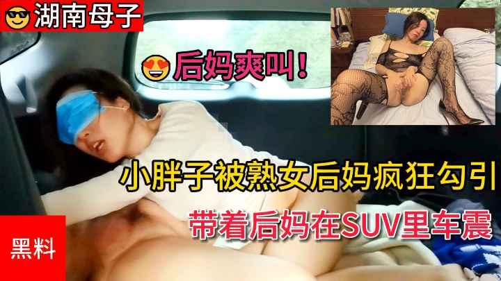 推荐【湖南母子】小胖子被熟女后妈疯狂勾引最后带着后妈在SUV里车震后妈爽叫