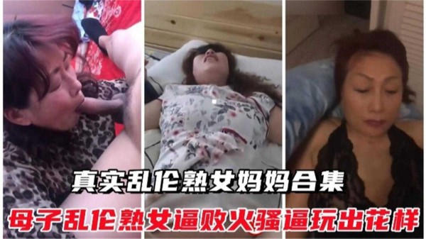 真实乱伦熟女妈妈合集！熟女逼败火骚逼玩出花样太精彩