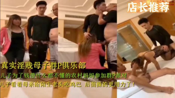 真实淫贱母子群P俱乐部，儿子为了钱带什么都不懂的农村妈妈参加群p派对，看着母亲给陌生老头吃几把-猎奇吃瓜