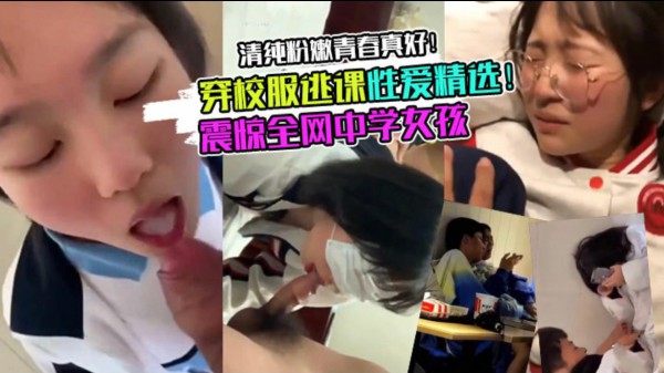 震惊全网学生妹穿校服逃课性爱精选