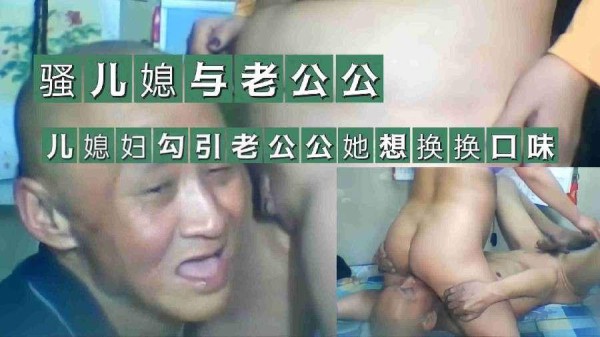骚儿媳与老公公，儿媳勾引老公公换换口味-xj