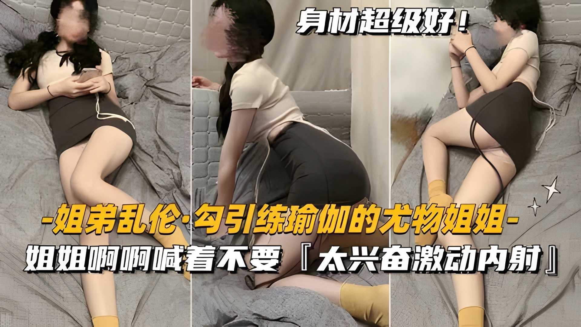 【姐弟乱伦-勾引练瑜伽尤物姐姐】啊啊啊嘴里喊着不要，太兴奋激动内射