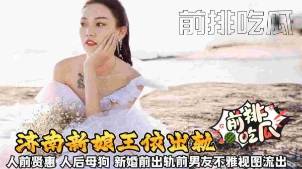 【济南新娘王依出轨事件】人前贤惠 人后母狗 新婚前出轨前男友不雅视频流出