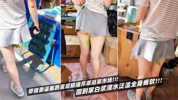 带骚妻逼塞跳蛋屁眼插芹菜逛菜市场！回到家白浆淫水泛滥全身瘫软-精品力荐