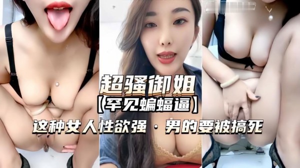 推荐【超骚御姐罕见蝙蝠逼】这种女人性欲强，男的要被搞死