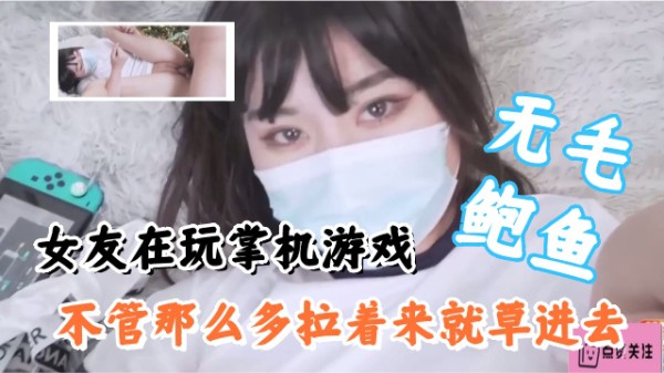 女友在玩掌机游戏，不管那么多拉起来就操，无毛鲍鱼非常嫩滑-xj