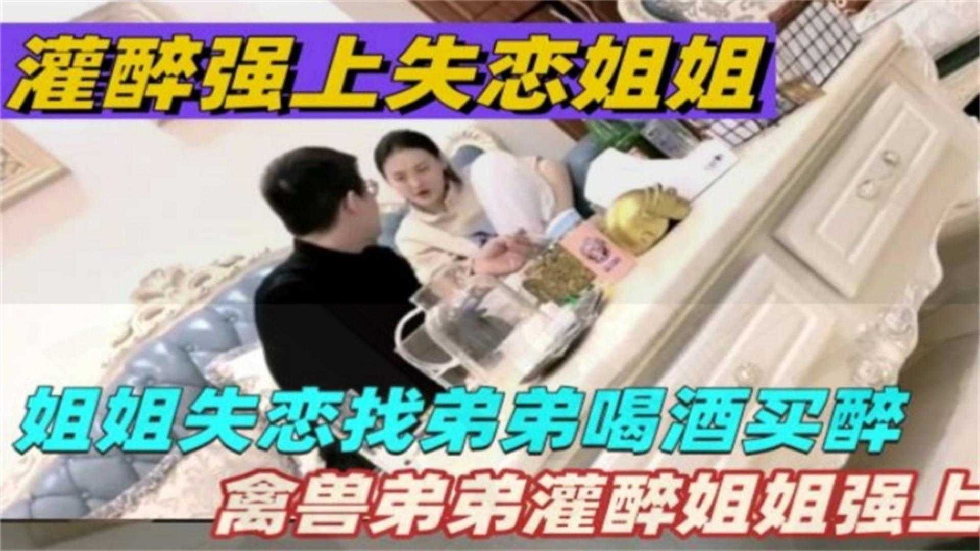 禽兽弟弟灌醉强上失恋姐姐，场面太疯狂！