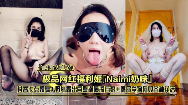 推荐极品网红福利姬『Naimi奶咪』抖音卡点裸舞 野外露出 喝尿学狗狗奴各种花活合集第①弹
