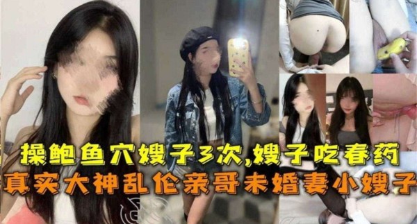 真实乱伦亲哥未婚妻小嫂子！操鲍鱼嫂子3次，给嫂子下春药-xj