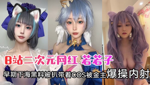 B站二次元网红 若若子 早期下海黑料被扒带着COS被金主爆操内射