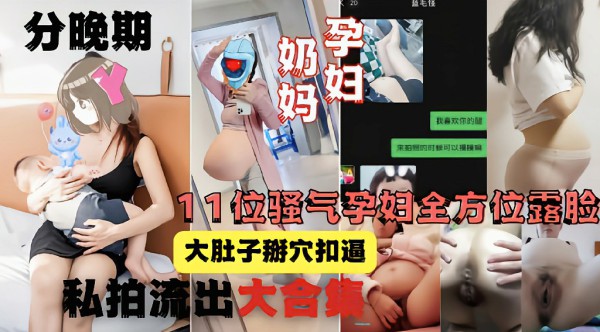 11位骚气孕妇全方位露脸展示大肚子身体分晚期扣穴 猎奇