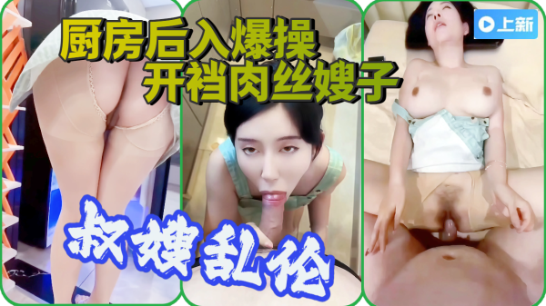 【叔嫂乱伦】厨房后入爆操开裆肉丝嫂子，吃我的鸡儿，摸着嫂子的大奶子，爽歪歪，大鸡巴插入骚逼中，射给她-xj