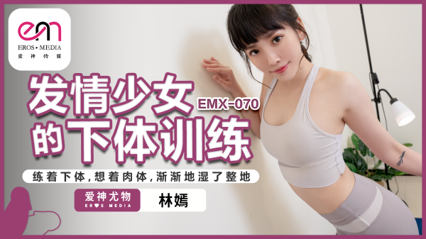 EMX-070?发情少女的下体训练?练着下体?想着肉体?渐渐的湿了整地?林嫣!-精品力荐