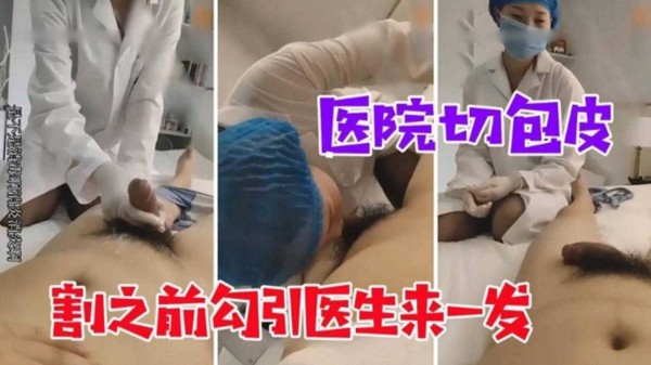 【医院切包皮】割之前勾引医生来一发