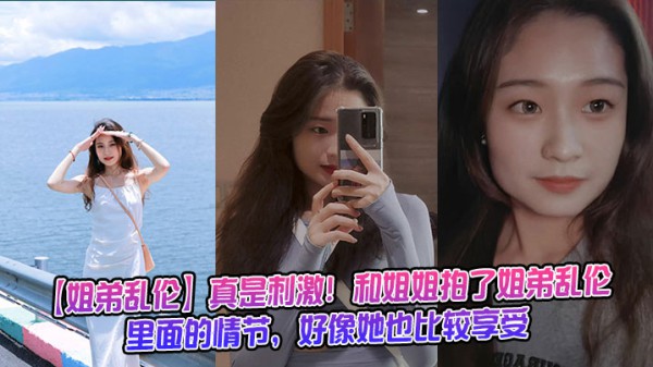 【姐弟乱伦】真是刺激！和姐姐拍了姐弟乱伦里面的情节，好像她也比较享受