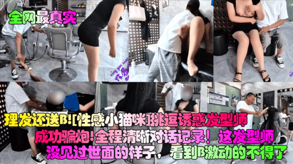 【全网最真实】理发还送B！[性感小猫咪]挑逗诱惑发型师成功骗炮！全程清晰对话记录！这发型师没见过世面的样子，看到B激动的不得了！