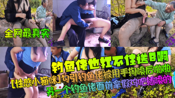 【全网最真实】钓鱼佬也扛不住送B啊！[性感小猫咪]勾引钓鱼佬被用手掏喷后啪啪！另一个钓鱼佬面前拿假鸡吧插喷的！
