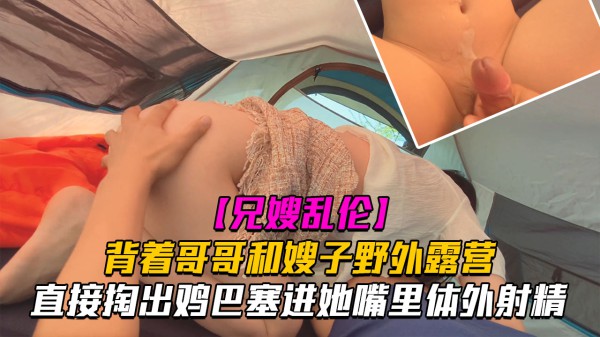 和嫂子露营时直接掏出鸡巴塞进她嘴里