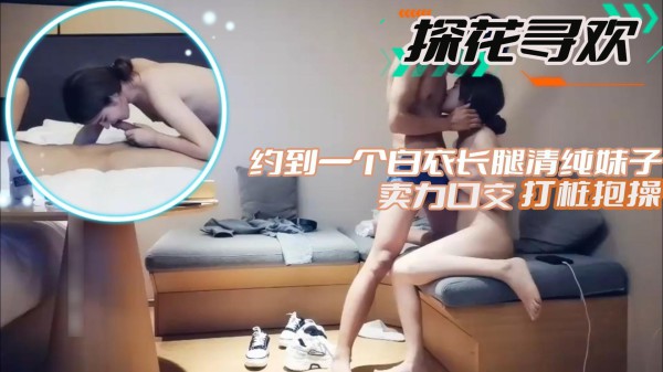 【探花寻欢】约到一个白衣长腿清纯妹子卖力口交打桩抱操