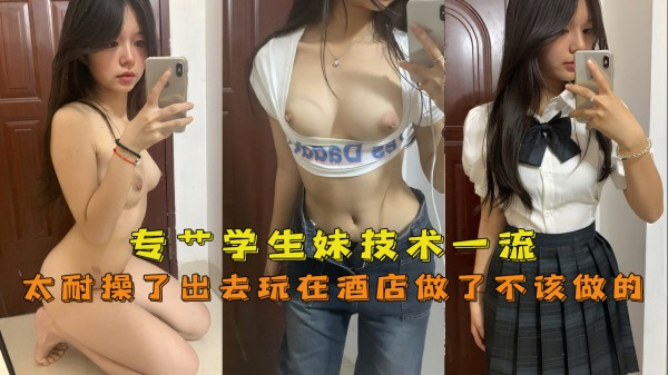 专操学生妹，技术一流嫩妹太耐操了出去玩在酒店做了好几炮