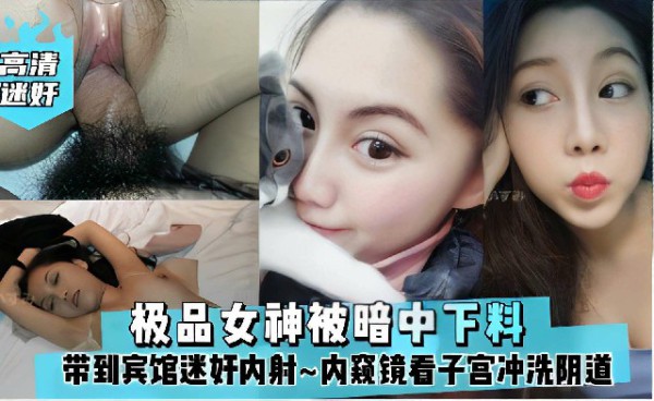 极品女神被暗中下料，被带到宾馆迷奸内射~内窥镜看子宫冲洗阴道，还挺爱干净~