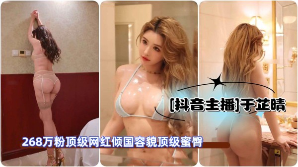 [抖音主播]微博于芷晴MINI268万粉顶级网红倾国容貌顶级蜜臀微密圈订制