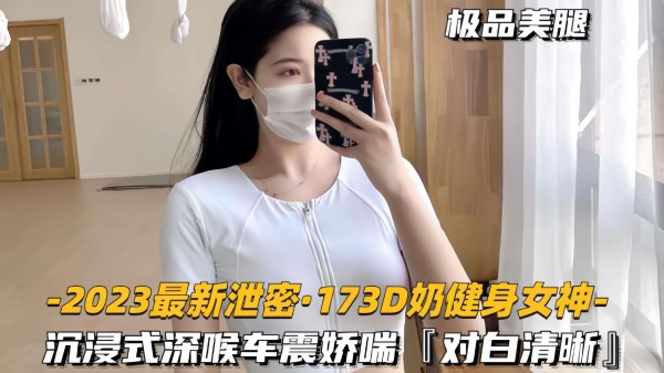 【2023最新泄密-173D奶健身女神】深喉娇喘车震性欲超强，对白清晰