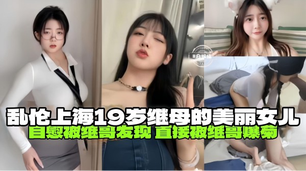 真实乱伦！--乱伦上海19岁继母的美丽女儿，自慰被哥哥发现 被哥哥无情抽插破处内射