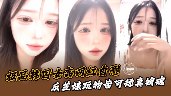 极品韩国女高网红自慰，反差婊玩物都可舔真销魂
