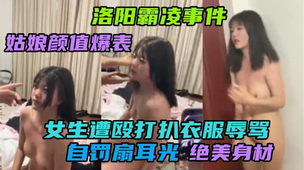 洛阳霸凌事件姑娘颜值爆表绝美身材，被多年母子殴打扒衣服辱骂逼迫自扇耳光