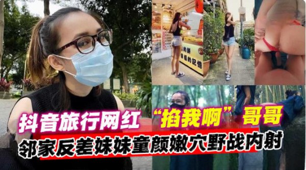 【野战内射网红】抖音旅行网红“掐我啊”哥哥，邻家反差妹妹童颜嫩穴野战内射！