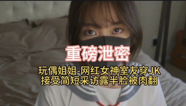重磅泄密                           玩偶姐姐-网红女神室友穿JK接受简短采访露半脸被肉翻-xj