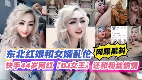 东北红娘和女婿乱伦快手44岁网红DJ女王还和粉丝偷情