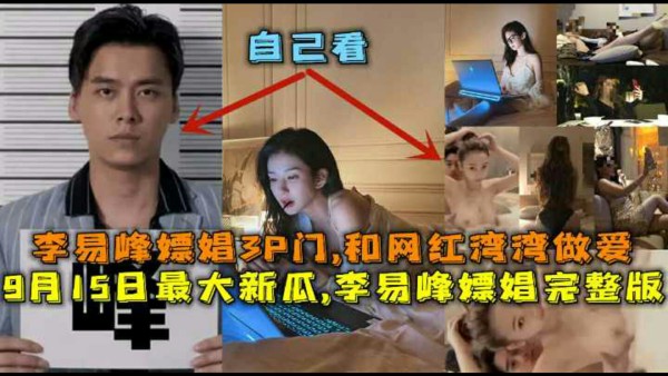 【限时会员】最大新瓜,李易峰嫖娼完整版,李易峰嫖娼3P门,和网红湾湾做爱,酒店选妃被偷拍。-猎奇吃瓜-xj