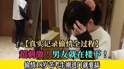 【真实记录偷情全过程】超刺激！男友就在楼下！偷情00后艺考生刚进门就要舔
