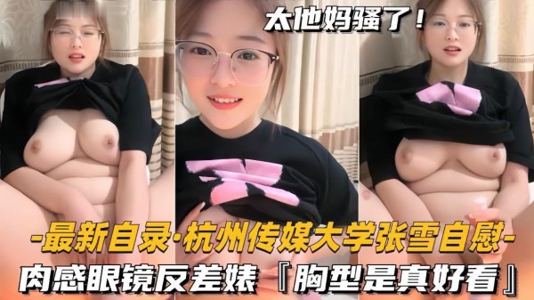 【最新自录杭州传媒大学张雪自慰】肉感眼镜反差婊，胸型是真好看0：22：2~1