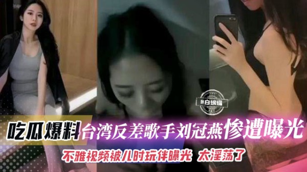 吃瓜爆料-台湾反差歌手刘冠燕黑料惨遭曝光，不雅视频被玩伴曝光 太淫荡了