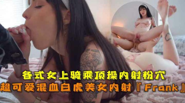各式女上骑乘顶操内射，超可爱混血白虎美女~