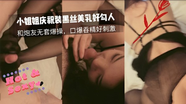 推荐小姐姐黑丝情趣装和炮友啪啪，口爆吞精真刺激
