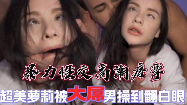 超美甜妹被大屌男暴力性交，高潮翻白眼